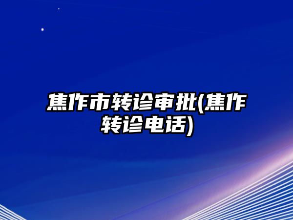 焦作市轉診審批(焦作轉診電話)