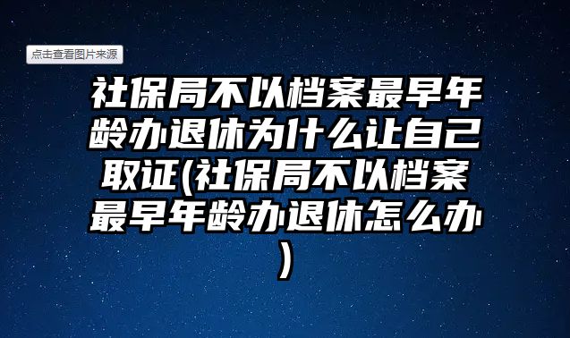 社保局不以檔案最早年齡辦退休為什么讓自己取證(社保局不以檔案最早年齡辦退休怎么辦)