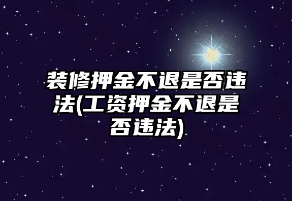 裝修押金不退是否違法(工資押金不退是否違法)