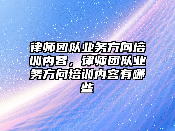 律師團隊業務方向培訓內容，律師團隊業務方向培訓內容有哪些