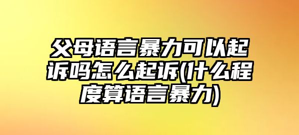 父母語(yǔ)言暴力可以起訴嗎怎么起訴(什么程度算語(yǔ)言暴力)