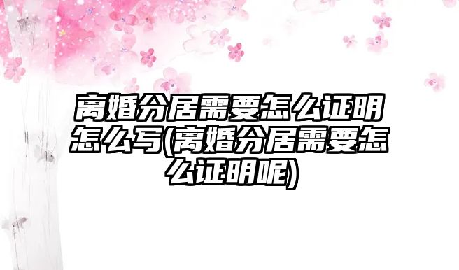 離婚分居需要怎么證明怎么寫(離婚分居需要怎么證明呢)