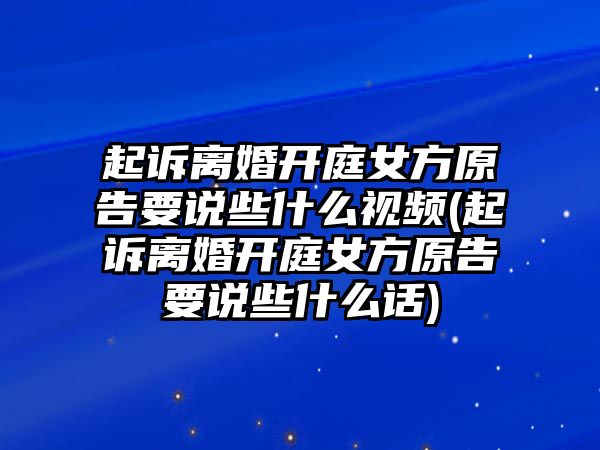 起訴離婚開庭女方原告要說些什么視頻(起訴離婚開庭女方原告要說些什么話)