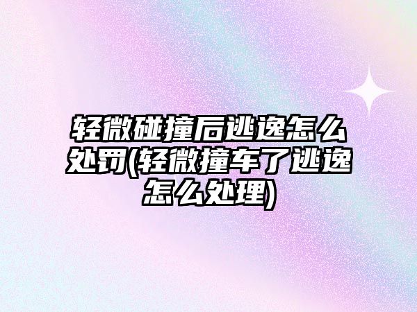 輕微碰撞后逃逸怎么處罰(輕微撞車了逃逸怎么處理)