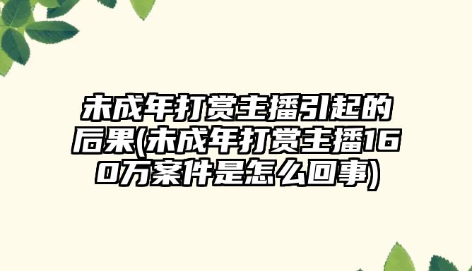 未成年打賞主播引起的后果(未成年打賞主播160萬案件是怎么回事)