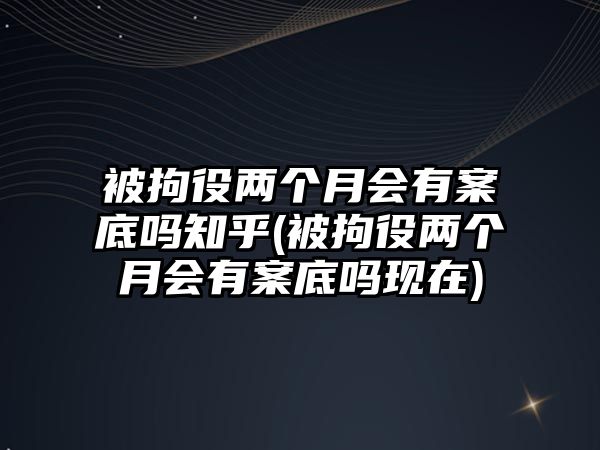 被拘役兩個月會有案底嗎知乎(被拘役兩個月會有案底嗎現在)