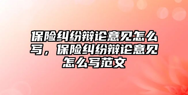 保險糾紛辯論意見怎么寫，保險糾紛辯論意見怎么寫范文