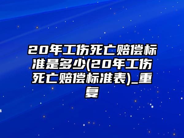 20年工傷死亡賠償標準是多少(20年工傷死亡賠償標準表)_重復