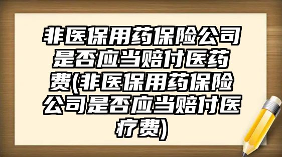 非醫保用藥保險公司是否應當賠付醫藥費(非醫保用藥保險公司是否應當賠付醫療費)