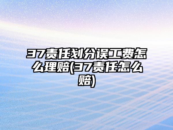 37責任劃分誤工費怎么理賠(37責任怎么賠)