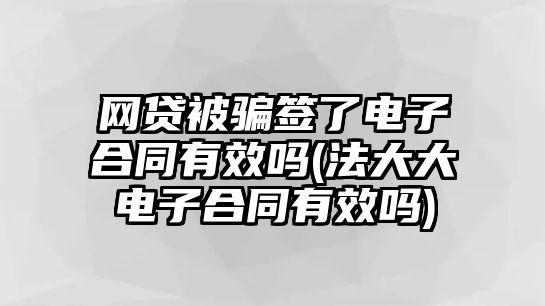 網貸被騙簽了電子合同有效嗎(法大大電子合同有效嗎)