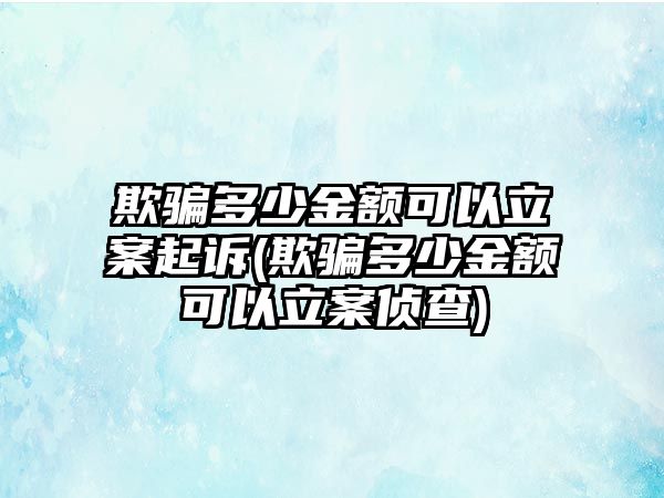 欺騙多少金額可以立案起訴(欺騙多少金額可以立案偵查)