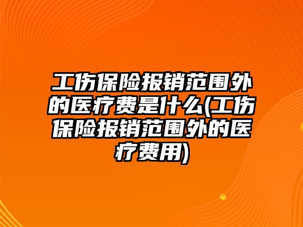 工傷保險報銷范圍外的醫(yī)療費是什么(工傷保險報銷范圍外的醫(yī)療費用)