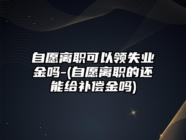 自愿離職可以領(lǐng)失業(yè)金嗎-(自愿離職的還能給補償金嗎)