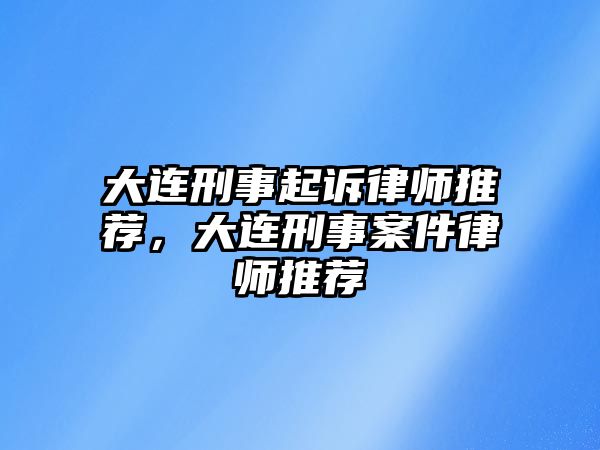 大連刑事起訴律師推薦，大連刑事案件律師推薦