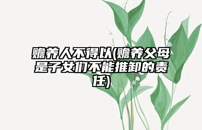 贍養(yǎng)人不得以(贍養(yǎng)父母是子女們不能推卸的責任)