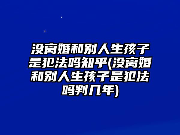 沒離婚和別人生孩子是犯法嗎知乎(沒離婚和別人生孩子是犯法嗎判幾年)