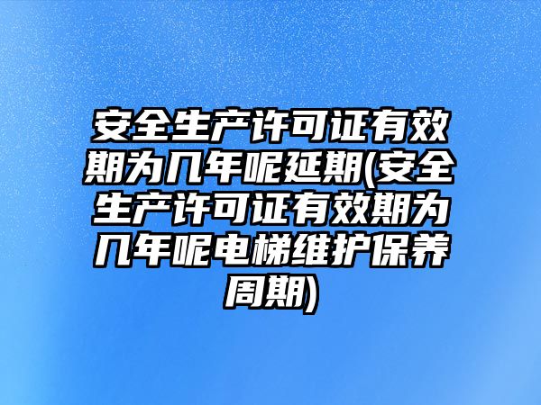 安全生產(chǎn)許可證有效期為幾年呢延期(安全生產(chǎn)許可證有效期為幾年呢電梯維護(hù)保養(yǎng)周期)