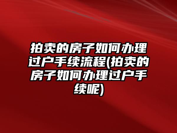 拍賣的房子如何辦理過戶手續流程(拍賣的房子如何辦理過戶手續呢)