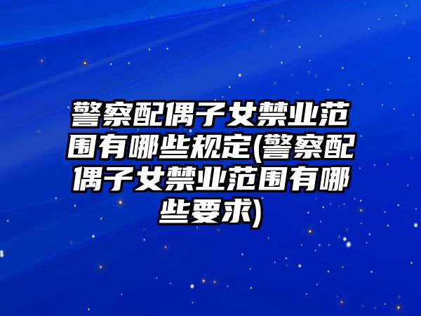 警察配偶子女禁業(yè)范圍有哪些規(guī)定(警察配偶子女禁業(yè)范圍有哪些要求)