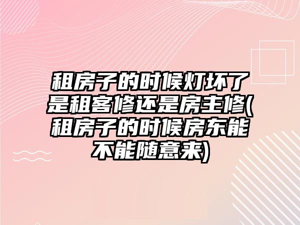 租房子的時候燈壞了是租客修還是房主修(租房子的時候房東能不能隨意來)