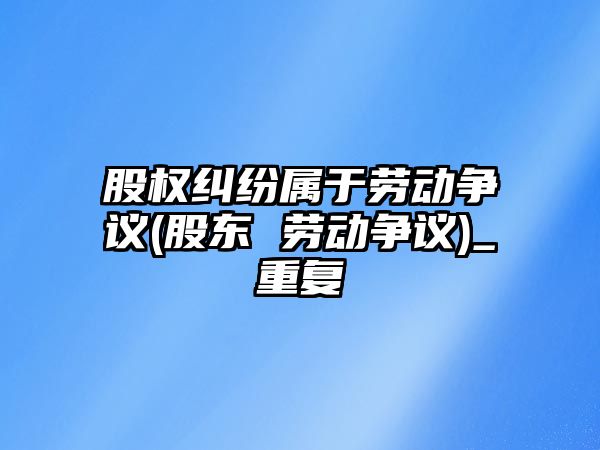 股權糾紛屬于勞動爭議(股東 勞動爭議)_重復