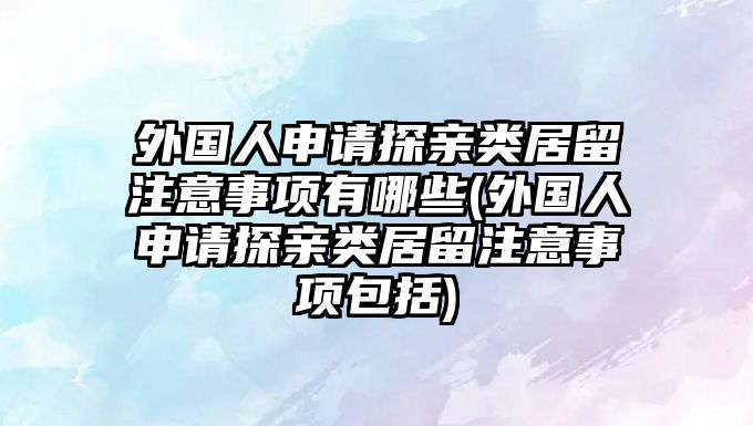 外國人申請探親類居留注意事項有哪些(外國人申請探親類居留注意事項包括)