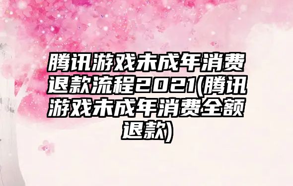 騰訊游戲未成年消費(fèi)退款流程2021(騰訊游戲未成年消費(fèi)全額退款)