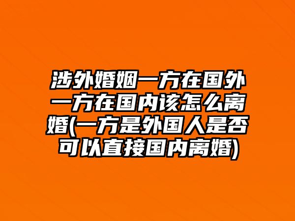 涉外婚姻一方在國(guó)外一方在國(guó)內(nèi)該怎么離婚(一方是外國(guó)人是否可以直接國(guó)內(nèi)離婚)