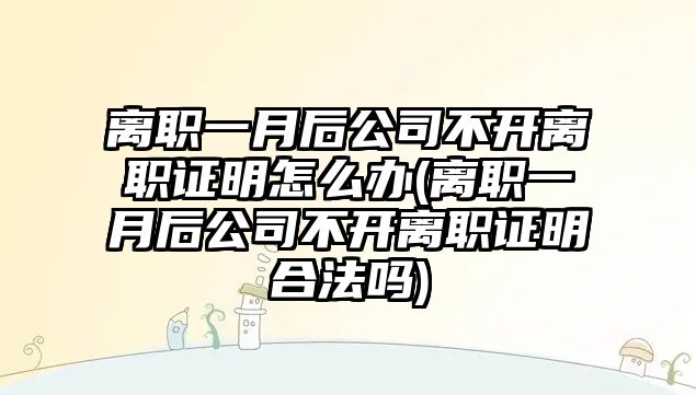 離職一月后公司不開離職證明怎么辦(離職一月后公司不開離職證明合法嗎)