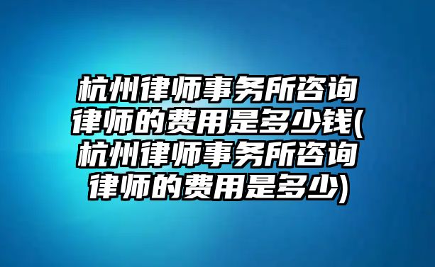 杭州律師事務(wù)所咨詢律師的費(fèi)用是多少錢(杭州律師事務(wù)所咨詢律師的費(fèi)用是多少)