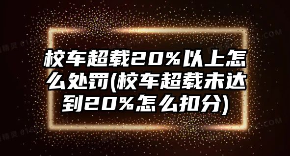 校車超載20%以上怎么處罰(校車超載未達到20%怎么扣分)