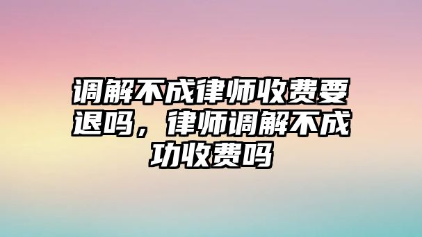 調解不成律師收費要退嗎，律師調解不成功收費嗎