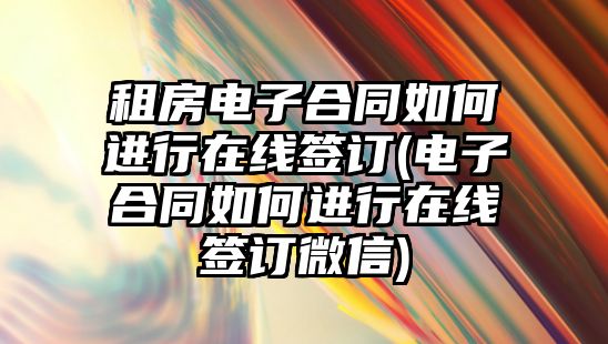 租房電子合同如何進行在線簽訂(電子合同如何進行在線簽訂微信)