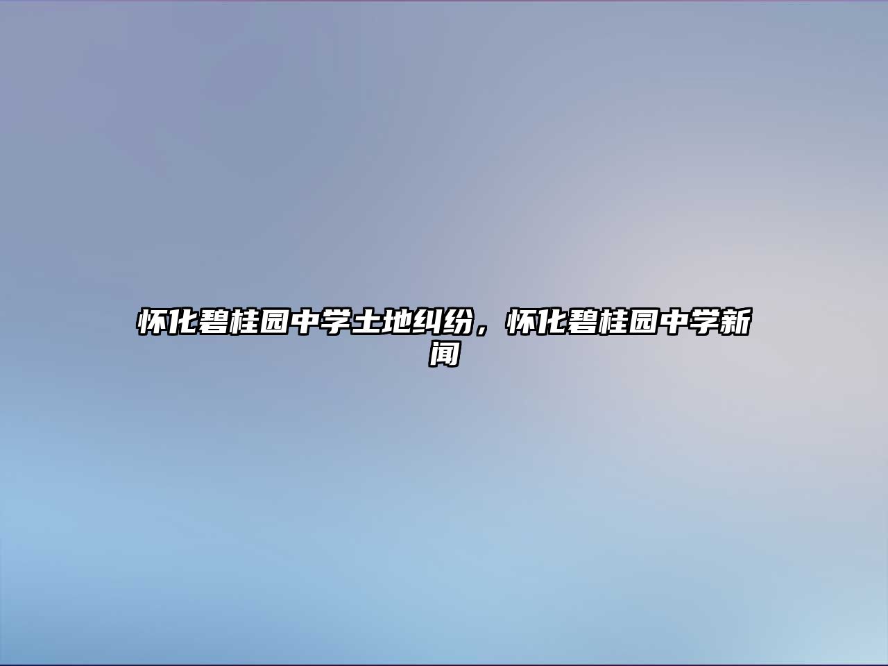 懷化碧桂園中學(xué)土地糾紛，懷化碧桂園中學(xué)新聞