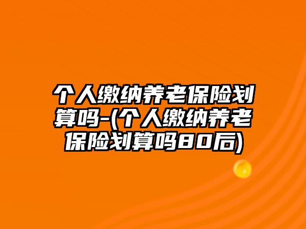 個(gè)人繳納養(yǎng)老保險(xiǎn)劃算嗎-(個(gè)人繳納養(yǎng)老保險(xiǎn)劃算嗎80后)