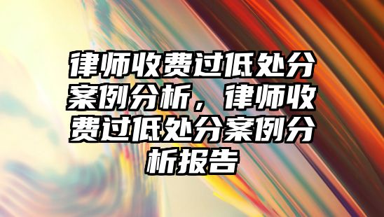 律師收費(fèi)過(guò)低處分案例分析，律師收費(fèi)過(guò)低處分案例分析報(bào)告