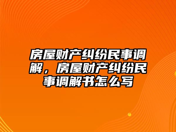 房屋財產糾紛民事調解，房屋財產糾紛民事調解書怎么寫