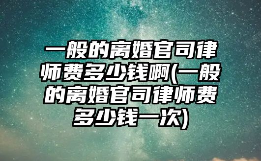 一般的離婚官司律師費多少錢啊(一般的離婚官司律師費多少錢一次)