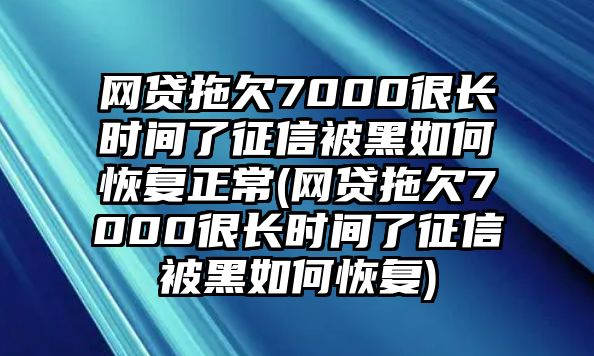 網貸拖欠7000很長時間了征信被黑如何恢復正常(網貸拖欠7000很長時間了征信被黑如何恢復)