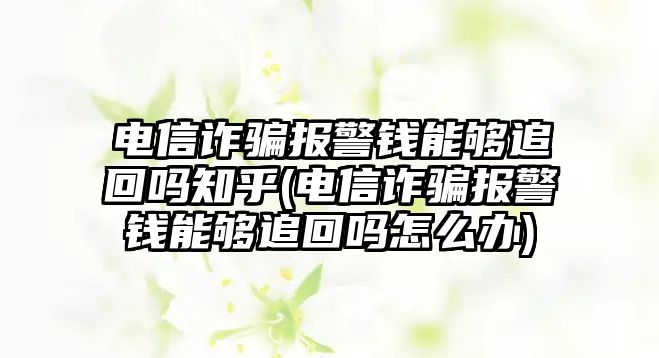 電信詐騙報警錢能夠追回嗎知乎(電信詐騙報警錢能夠追回嗎怎么辦)