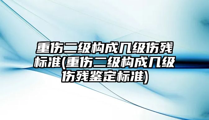 重傷二級(jí)構(gòu)成幾級(jí)傷殘標(biāo)準(zhǔn)(重傷二級(jí)構(gòu)成幾級(jí)傷殘鑒定標(biāo)準(zhǔn))