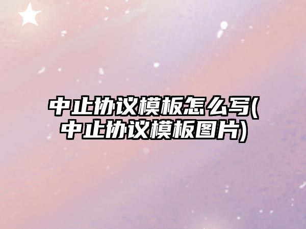 中止協議模板怎么寫(中止協議模板圖片)