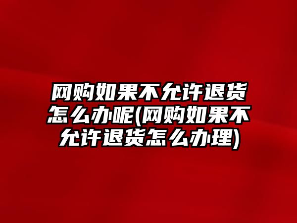 網購如果不允許退貨怎么辦呢(網購如果不允許退貨怎么辦理)