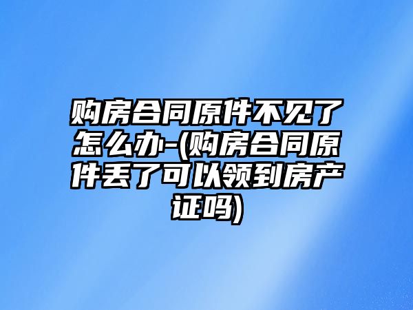 購房合同原件不見了怎么辦-(購房合同原件丟了可以領到房產證嗎)