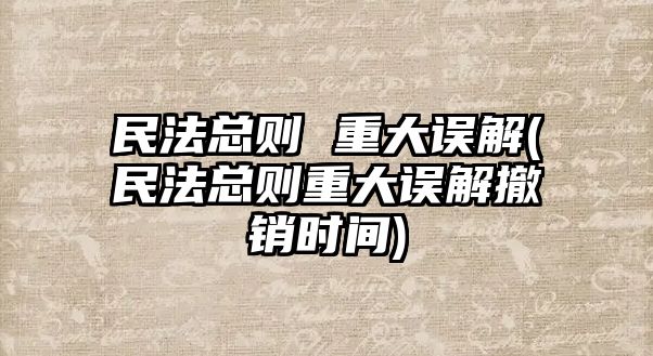 民法總則 重大誤解(民法總則重大誤解撤銷時間)