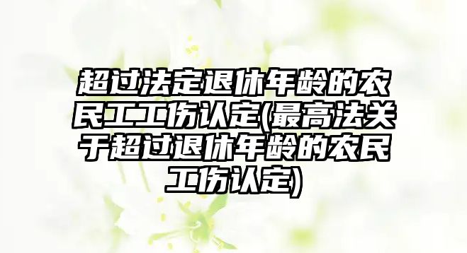 超過法定退休年齡的農民工工傷認定(最高法關于超過退休年齡的農民工傷認定)