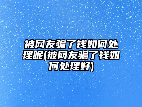 被網(wǎng)友騙了錢如何處理呢(被網(wǎng)友騙了錢如何處理好)