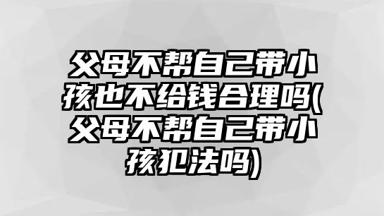 父母不幫自己帶小孩也不給錢合理嗎(父母不幫自己帶小孩犯法嗎)