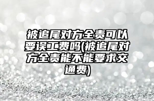 被追尾對方全責可以要誤工費嗎(被追尾對方全責能不能要求交通費)